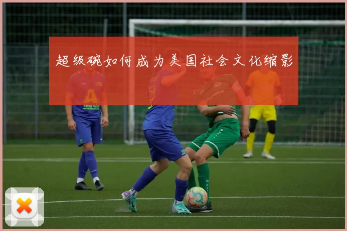 超级碗如何成为美国社会文化缩影