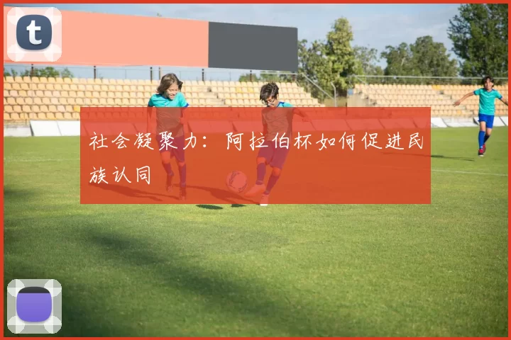社会凝聚力：阿拉伯杯如何促进民族认同