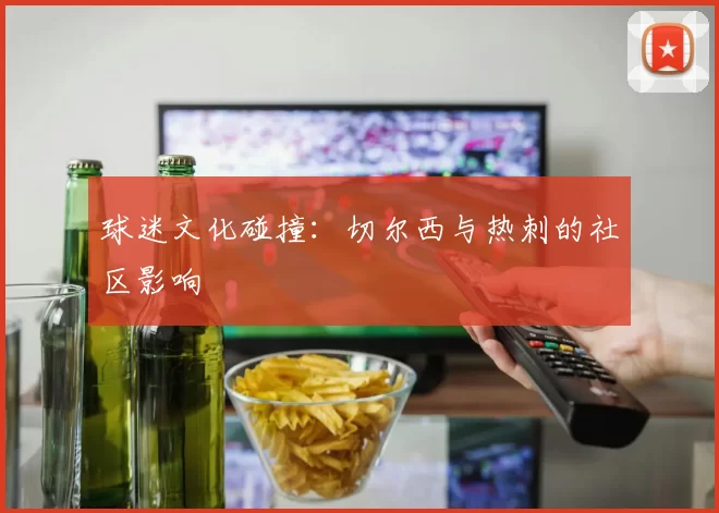 球迷文化碰撞：切尔西与热刺的社区影响