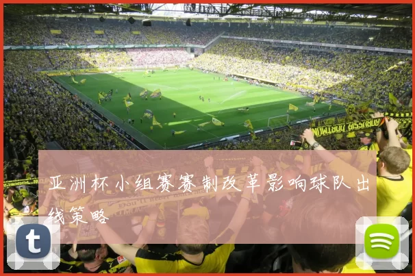 亚洲杯小组赛赛制改革影响球队出线策略