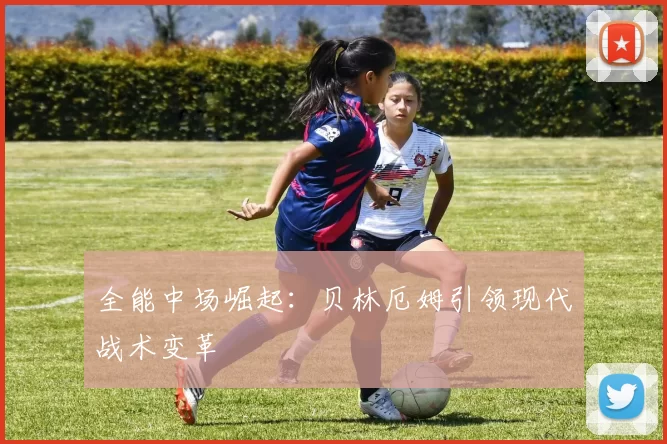 全能中场崛起：贝林厄姆引领现代战术变革