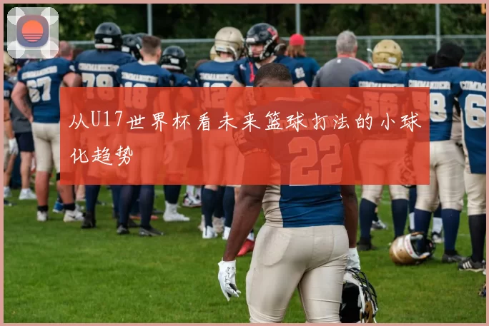 从U17世界杯看未来篮球打法的小球化趋势