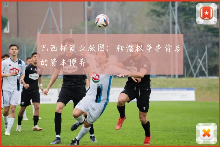 巴西杯商业版图：转播权争夺背后的资本博弈