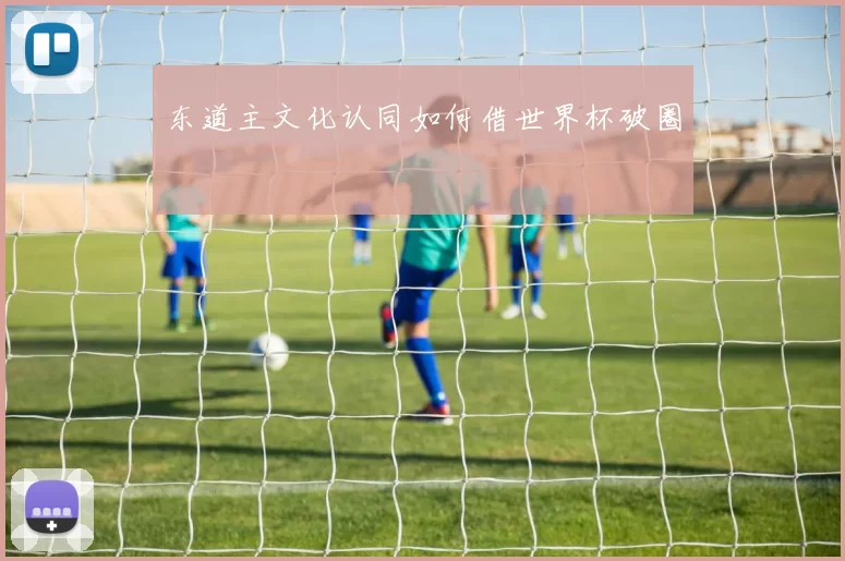 东道主文化认同如何借世界杯破圈