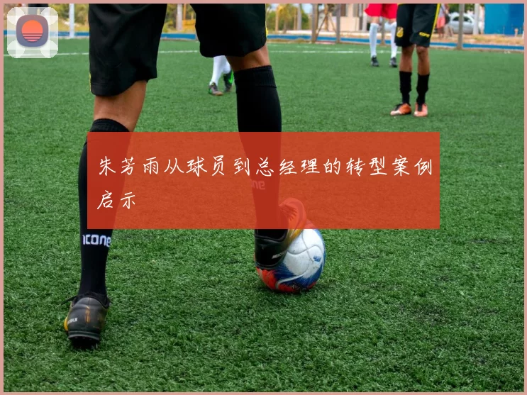 朱芳雨从球员到总经理的转型案例启示