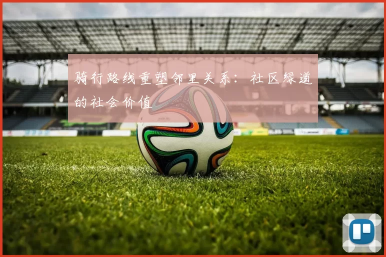骑行路线重塑邻里关系：社区绿道的社会价值