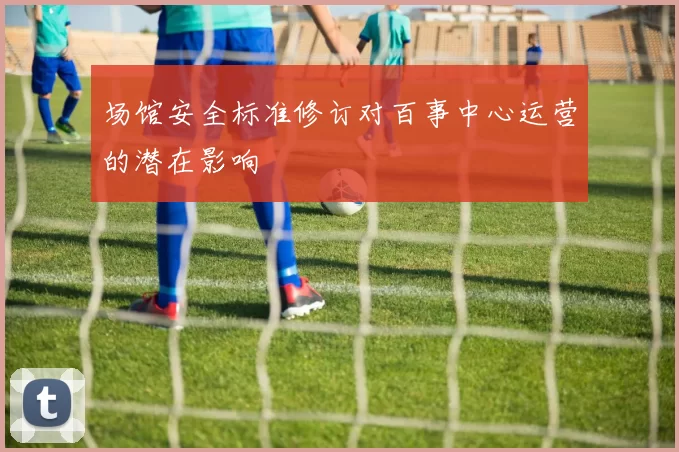 场馆安全标准修订对百事中心运营的潜在影响