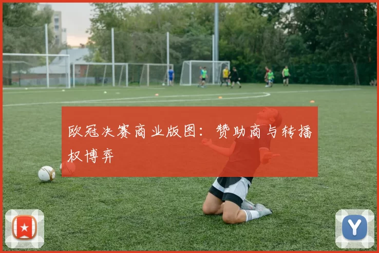 欧冠决赛商业版图：赞助商与转播权博弈
