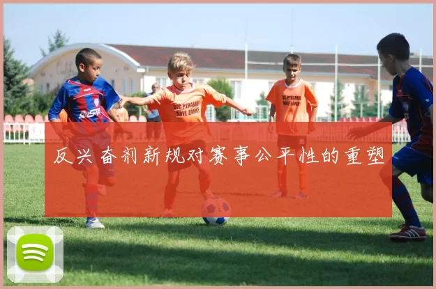 反兴奋剂新规对赛事公平性的重塑